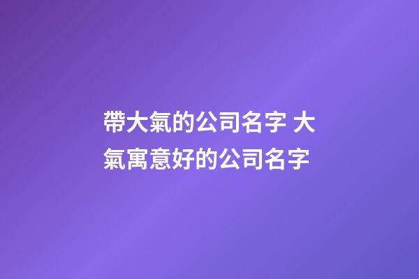 帶大氣的公司名字 大氣寓意好的公司名字-第1張-公司起名-玄機(jī)派
